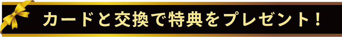カードと交換で特典をプレゼント！